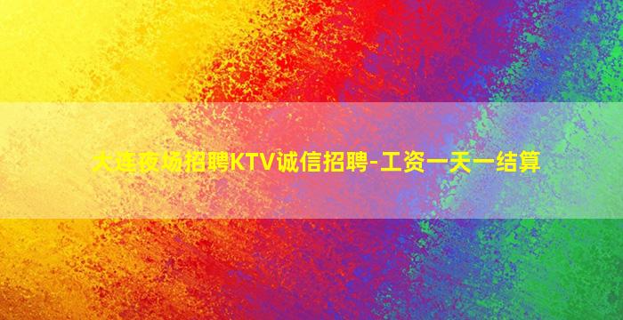 大连夜场招聘KTV诚信招聘-工资一天一结算